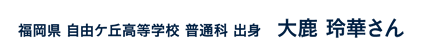 福岡県自由ケ丘高等学校普通科出身 大鹿玲華さん