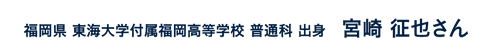 福岡県東海大学付属福岡高等学校普通科出身 宮崎征也さん