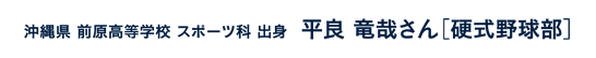 沖縄県前原高等学校スポーツ科出身 平良竜哉さん［硬式野球部］