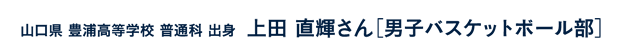 山口県豊浦高等学校普通科出身 上田直輝さん［男子バスケットボール部］